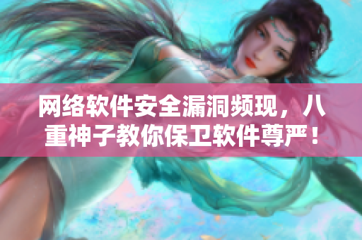 网络软件安全漏洞频现，八重神子教你保卫软件尊严！