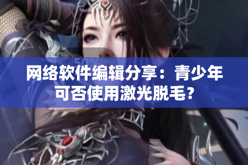 网络软件编辑分享：青少年可否使用激光脱毛？