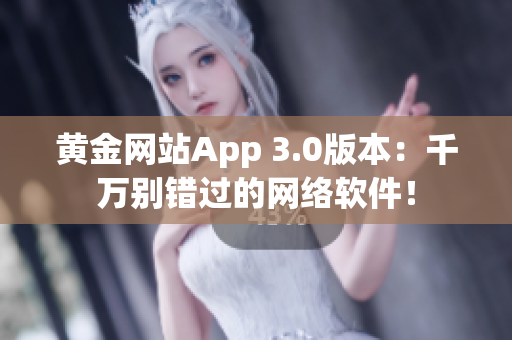 黄金网站App 3.0版本：千万别错过的网络软件！