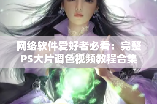 网络软件爱好者必看：完整PS大片调色视频教程合集