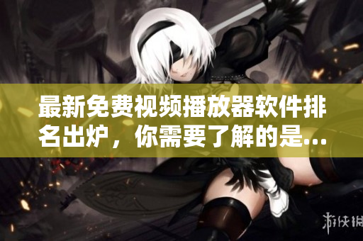 最新免费视频播放器软件排名出炉，你需要了解的是……