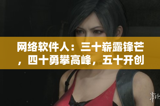 网络软件人：三十崭露锋芒，四十勇攀高峰，五十开创新境界