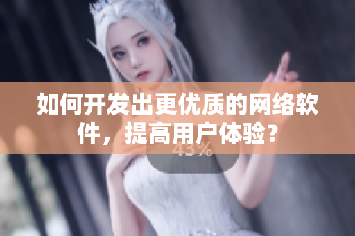 如何开发出更优质的网络软件，提高用户体验？