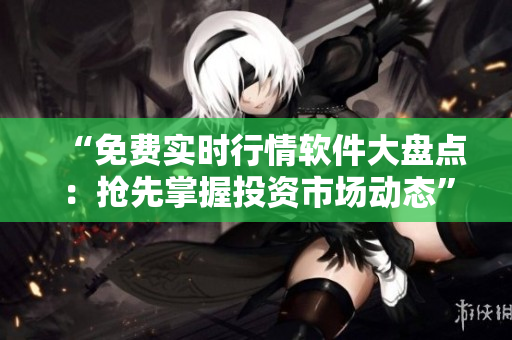 “免费实时行情软件大盘点：抢先掌握投资市场动态”