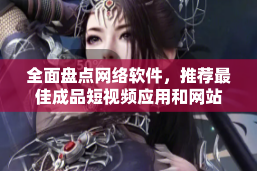 全面盘点网络软件，推荐最佳成品短视频应用和网站