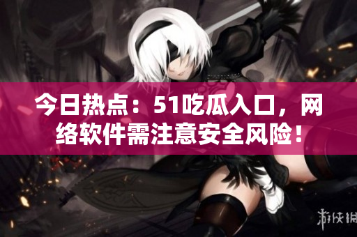 今日热点：51吃瓜入口，网络软件需注意安全风险！