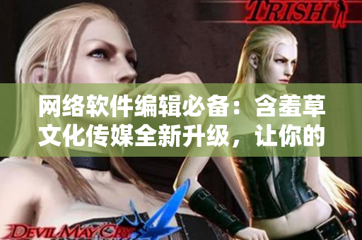 网络软件编辑必备：含羞草文化传媒全新升级，让你的文章更具品质