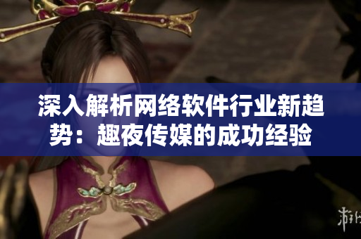 深入解析网络软件行业新趋势：趣夜传媒的成功经验