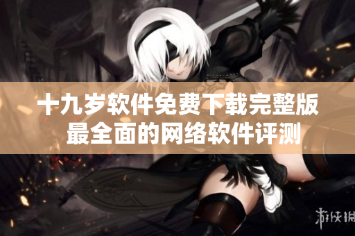十九岁软件免费下载完整版  最全面的网络软件评测