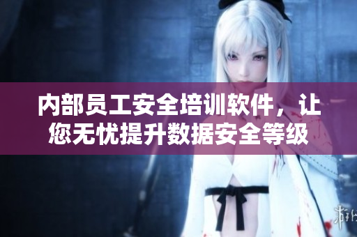 内部员工安全培训软件，让您无忧提升数据安全等级