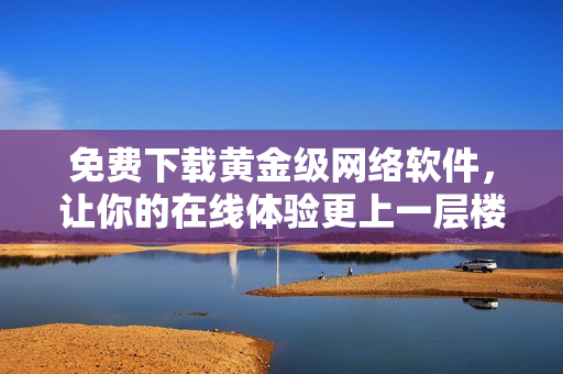 免费下载黄金级网络软件，让你的在线体验更上一层楼！
