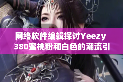 网络软件编辑探讨Yeezy 380蜜桃粉和白色的潮流引领对软件设计的启示