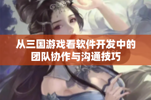 从三国游戏看软件开发中的团队协作与沟通技巧