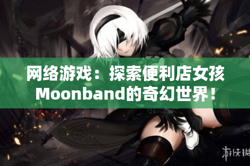 网络游戏：探索便利店女孩Moonband的奇幻世界！