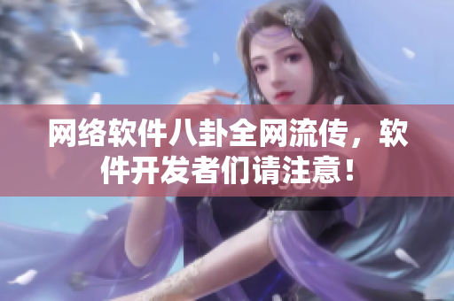 网络软件八卦全网流传，软件开发者们请注意！