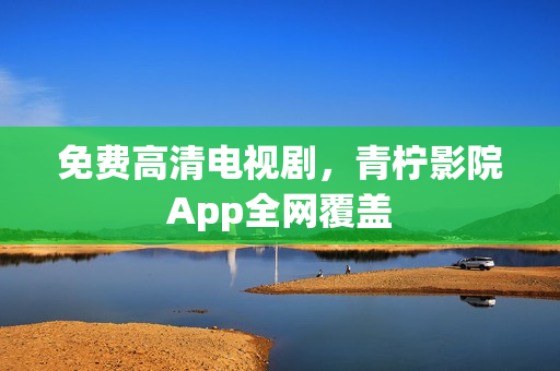 免费高清电视剧，青柠影院App全网覆盖