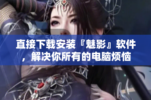 直接下载安装『魅影』软件，解决你所有的电脑烦恼