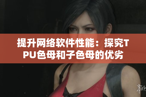 提升网络软件性能：探究TPU色母和子色母的优劣