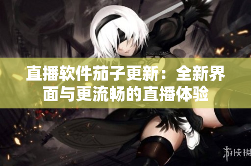 直播软件茄子更新：全新界面与更流畅的直播体验