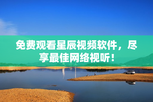免费观看星辰视频软件，尽享最佳网络视听！