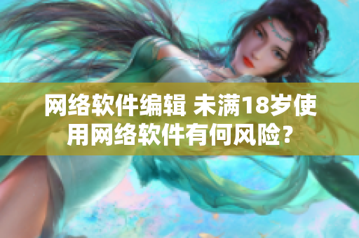 网络软件编辑 未满18岁使用网络软件有何风险？