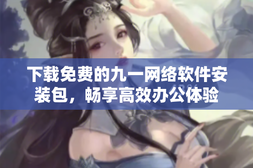 下载免费的九一网络软件安装包，畅享高效办公体验