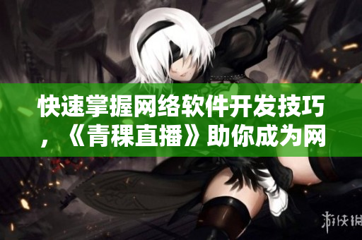 快速掌握网络软件开发技巧，《青稞直播》助你成为网络软件高手