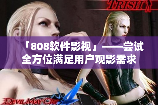 「808软件影视」——尝试全方位满足用户观影需求