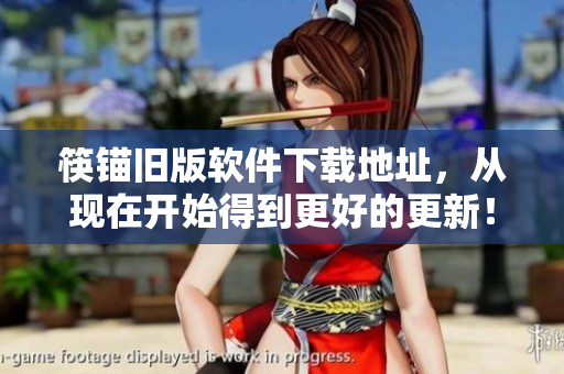 筷锚旧版软件下载地址，从现在开始得到更好的更新！