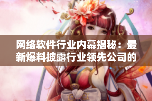 网络软件行业内幕揭秘：最新爆料披露行业领先公司的关键技术