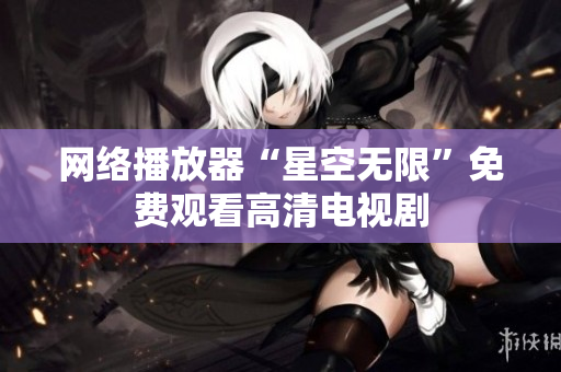 网络播放器“星空无限”免费观看高清电视剧