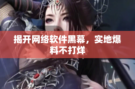 揭开网络软件黑幕，实地爆料不打烊