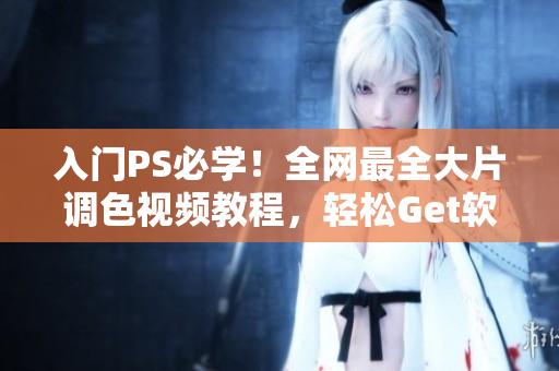 入门PS必学！全网最全大片调色视频教程，轻松Get软件技巧