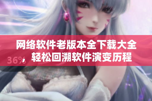 网络软件老版本全下载大全，轻松回溯软件演变历程