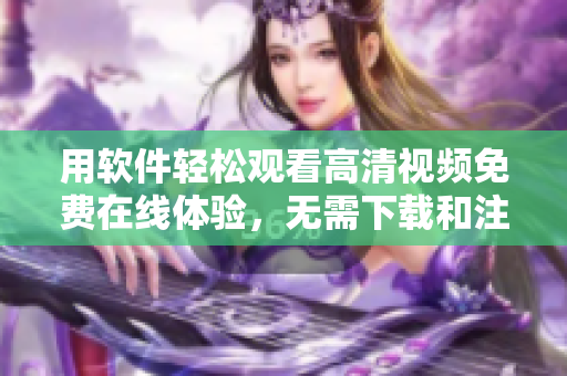 用软件轻松观看高清视频免费在线体验，无需下载和注册