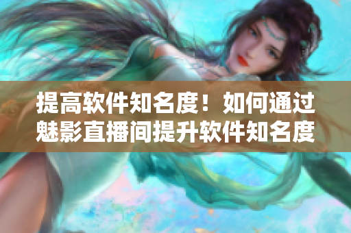 提高软件知名度！如何通过魅影直播间提升软件知名度？