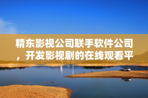精东影视公司联手软件公司，开发影视剧的在线观看平台