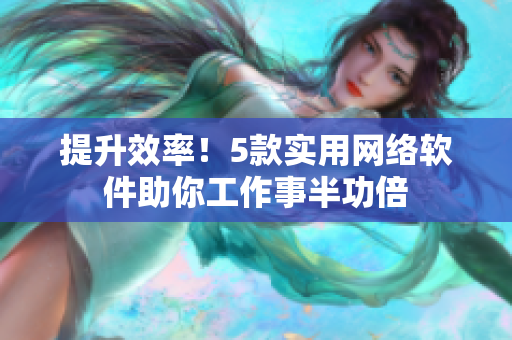 提升效率！5款实用网络软件助你工作事半功倍