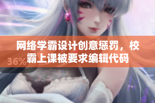 网络学霸设计创意惩罚，校霸上课被要求编辑代码