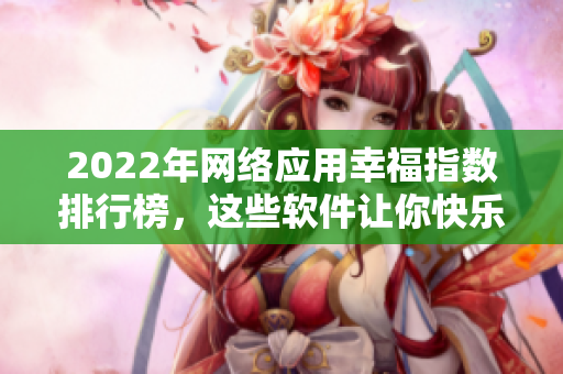 2022年网络应用幸福指数排行榜，这些软件让你快乐又实用！