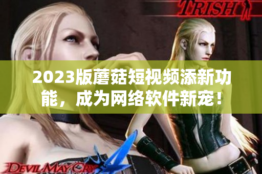 2023版蘑菇短视频添新功能，成为网络软件新宠！