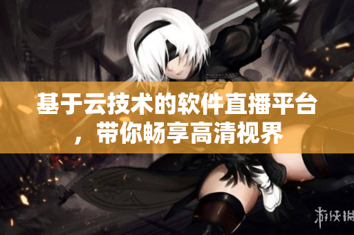 基于云技术的软件直播平台，带你畅享高清视界