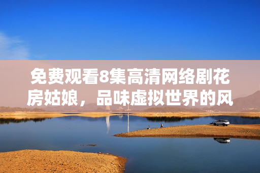免费观看8集高清网络剧花房姑娘，品味虚拟世界的风景