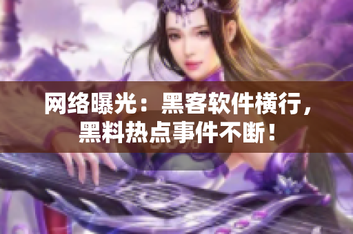 网络曝光：黑客软件横行，黑料热点事件不断！