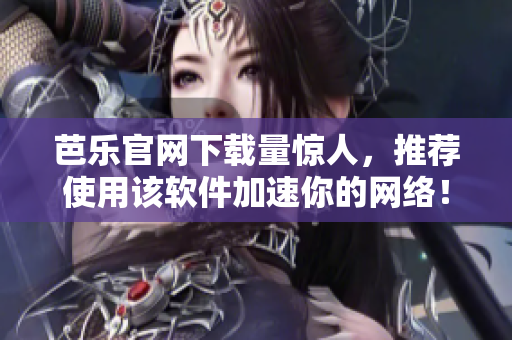 芭乐官网下载量惊人，推荐使用该软件加速你的网络！