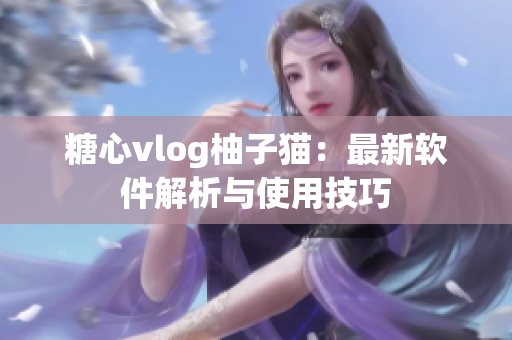 糖心vlog柚子猫：最新软件解析与使用技巧
