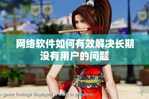 网络软件如何有效解决长期没有用户的问题