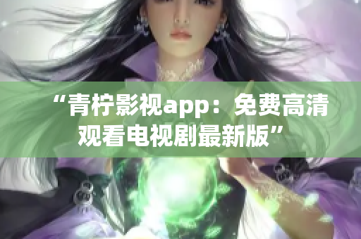 “青柠影视app：免费高清观看电视剧最新版”