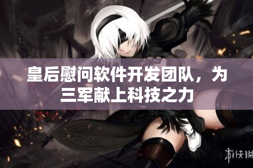 皇后慰问软件开发团队，为三军献上科技之力