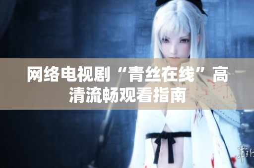 网络电视剧“青丝在线”高清流畅观看指南